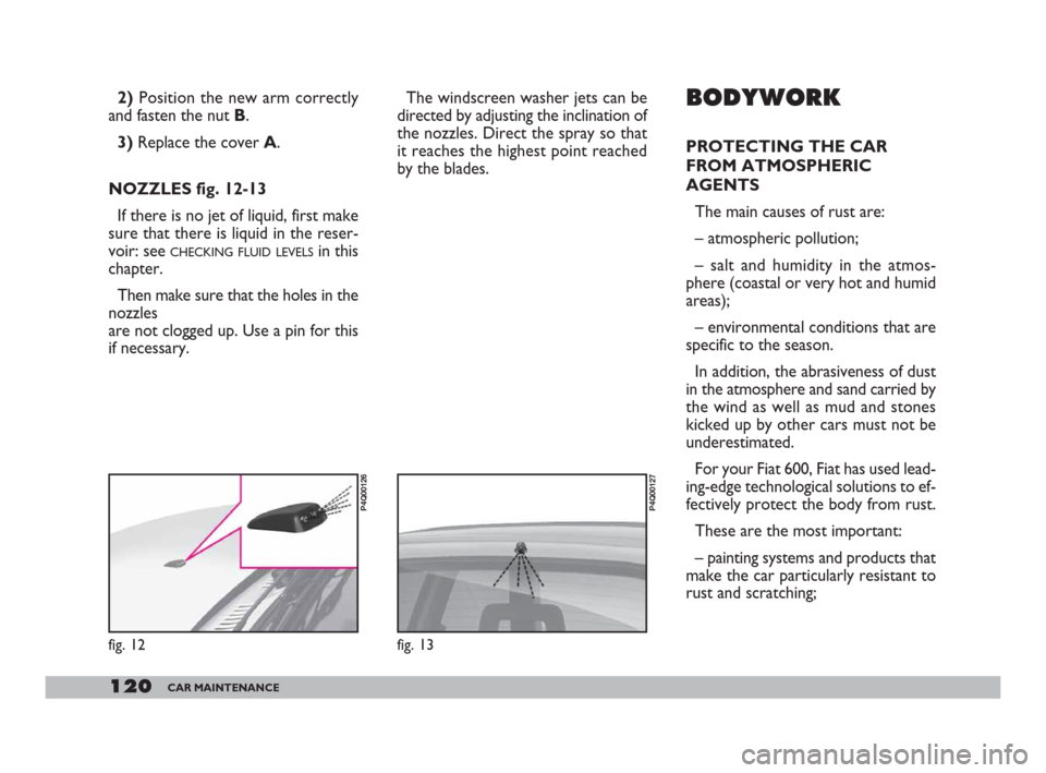 FIAT 600 2007 1.G Owners Manual 120CAR MAINTENANCE
The windscreen washer jets can be
directed by adjusting the inclination of
the nozzles. Direct the spray so that
it reaches the highest point reached
by the blades. BODYWORK
PROTECT FIAT 600 2007 1.G Owners Manual 120CAR MAINTENANCE
The windscreen washer jets can be
directed by adjusting the inclination of
the nozzles. Direct the spray so that
it reaches the highest point reached
by the blades. BODYWORK
PROTECT