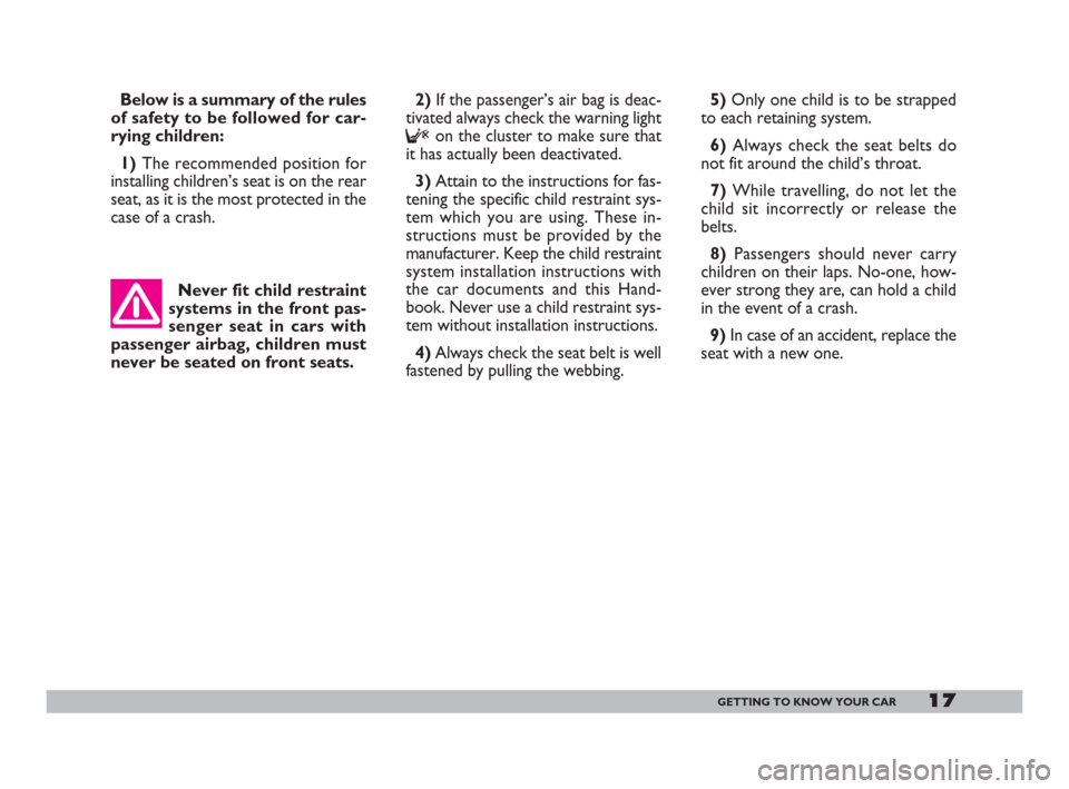 FIAT 600 2007 1.G Owners Manual 17GETTING TO KNOW YOUR CAR
Below is a summary of the rules
of safety to be followed for car-
rying children:
1) The recommended position for
installing children’s seat is on the rear
seat, as it is 