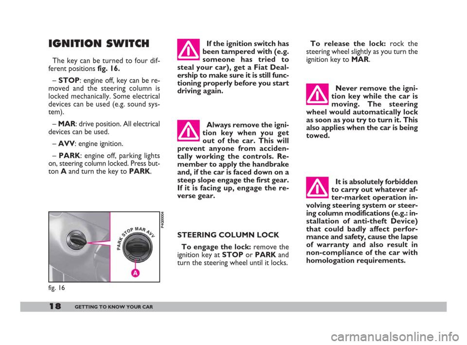 FIAT 600 2007 1.G Owners Manual 18GETTING TO KNOW YOUR CAR
IGNITION SWITCH
The key can be turned to four dif-
ferent positions fig. 16. 
– STOP: engine off, key can be re-
moved and the steering column is
locked mechanically. Some