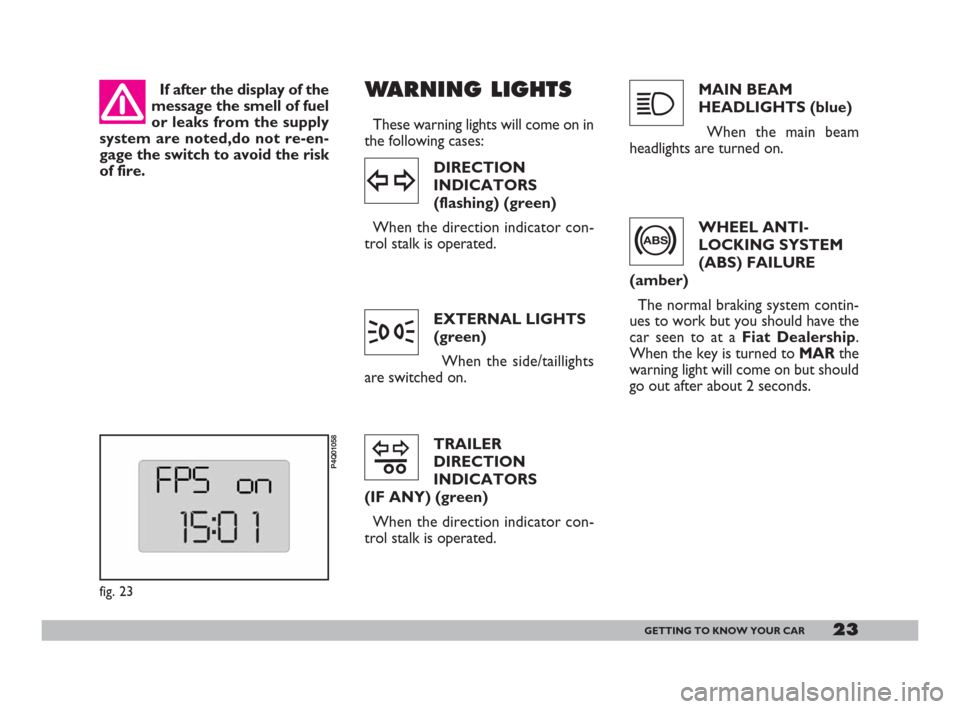 FIAT 600 2007 1.G Owners Manual 23GETTING TO KNOW YOUR CAR
If after the display of the
message the smell of fuel
or leaks from the supply
system are noted,do not re-en-
gage the switch to avoid the risk
of fire.
fig. 23
P4Q01058
WAR
