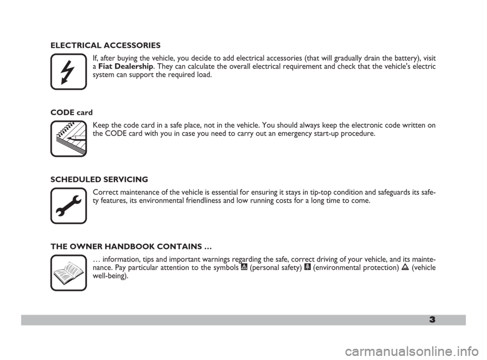 FIAT 600 2007 1.G Owners Manual 3
ELECTRICAL ACCESSORIES
If, after buying the vehicle, you decide to add electrical accessories (that will gradually drain the battery), visit
a Fiat Dealership. They can calculate the overall electri