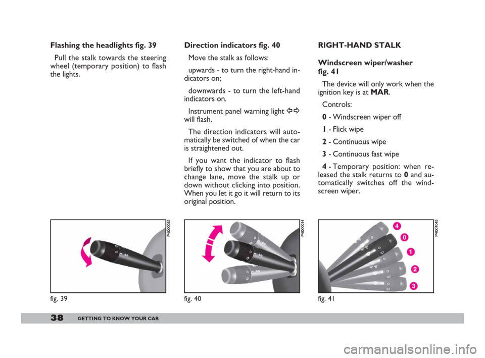 FIAT 600 2007 1.G Owners Manual 38GETTING TO KNOW YOUR CAR
Flashing the headlights fig. 39
Pull the stalk towards the steering
wheel (temporary position) to flash
the lights.Direction indicators fig. 40
Move the stalk as follows:
up