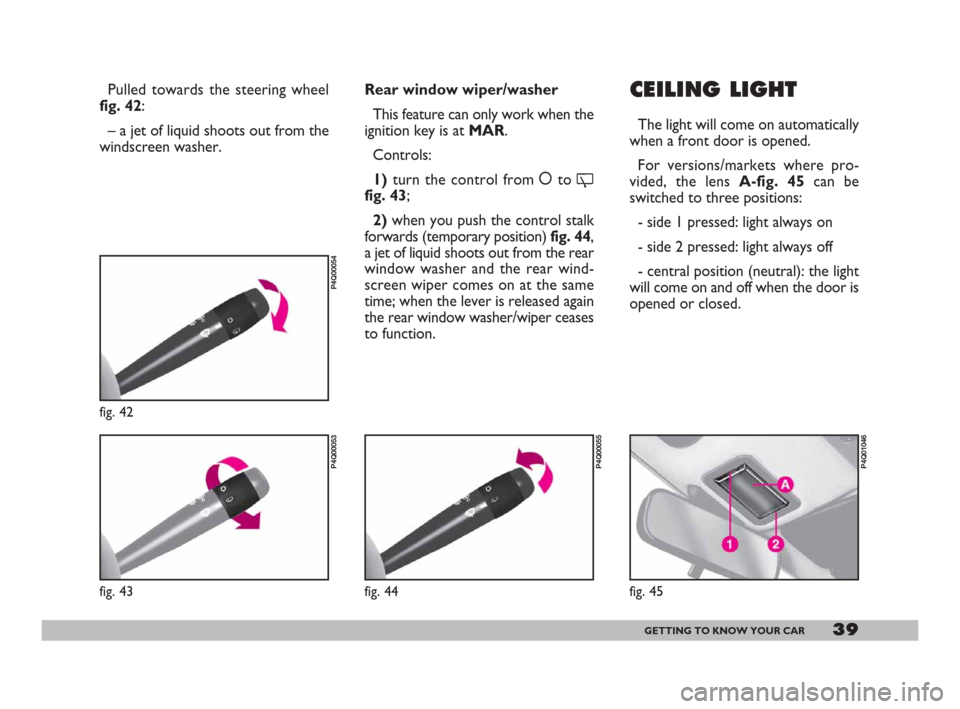 FIAT 600 2007 1.G Owners Manual 39GETTING TO KNOW YOUR CAR
CEILING LIGHT
The light will come on automatically
when a front door is opened.
For versions/markets where pro-
vided, the lens A-fig. 45can be
switched to three positions: 