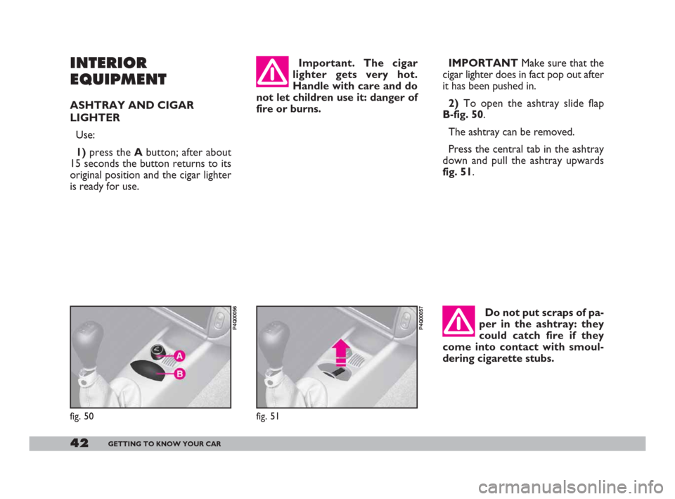 FIAT 600 2007 1.G Service Manual 42GETTING TO KNOW YOUR CAR
INTERIOR
EQUIPMENT
ASHTRAY AND CIGAR
LIGHTER
Use:
1)press the Abutton; after about
15 seconds the button returns to its
original position and the cigar lighter
is ready for 