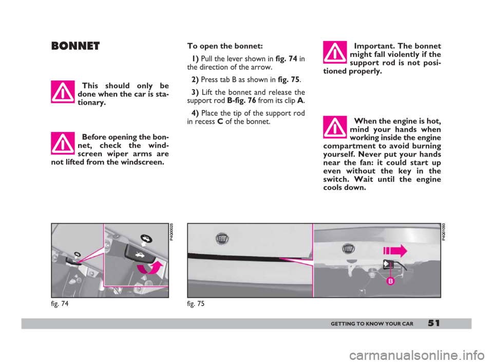 FIAT 600 2007 1.G Owners Manual 51GETTING TO KNOW YOUR CAR
BONNETTo open the bonnet: 
1) Pull the lever shown infig. 74in
the direction of the arrow. 
2)Press tab B as shown in fig. 75.
3) Lift the bonnet and release the
support rod