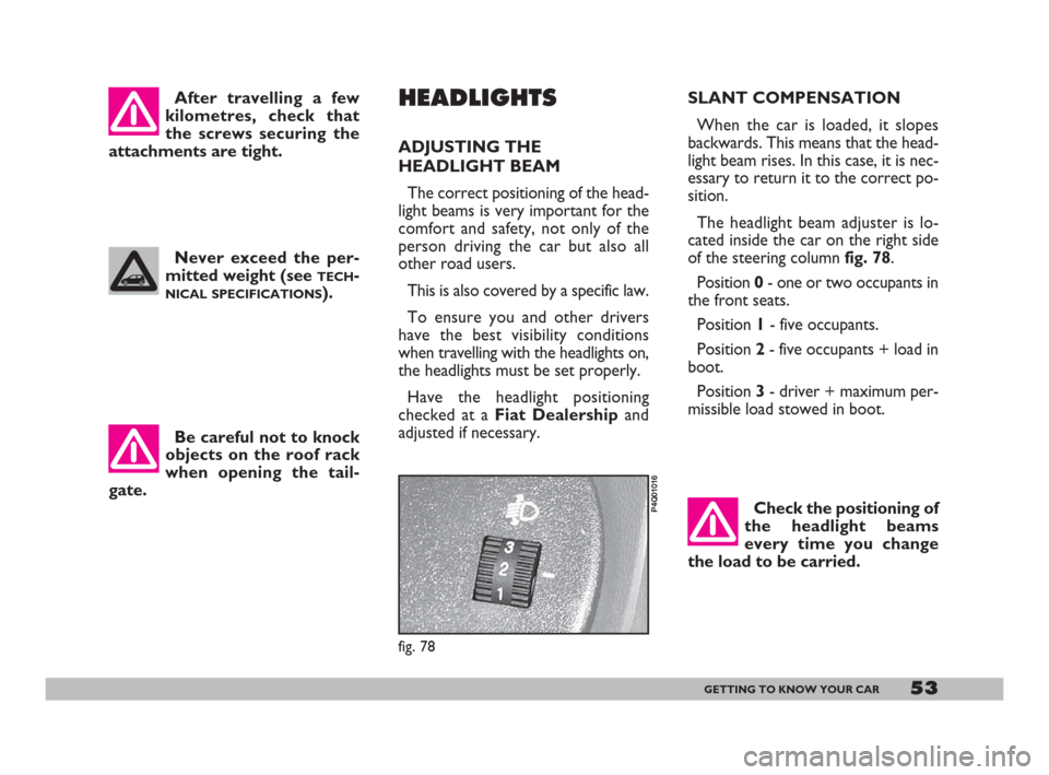FIAT 600 2007 1.G Owners Manual 53GETTING TO KNOW YOUR CAR
After travelling a few
kilometres, check that
the screws securing the
attachments are tight. 
Never exceed the per-
mitted weight (see 
TECH-
NICAL SPECIFICATIONS). SLANT CO