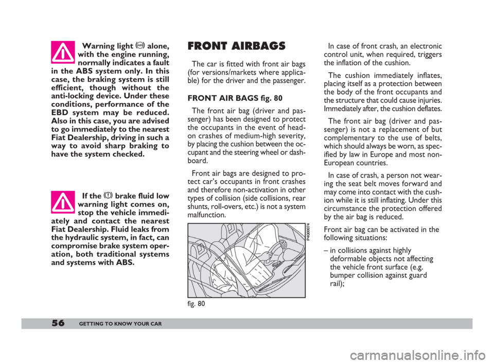 FIAT 600 2007 1.G Owners Manual 56GETTING TO KNOW YOUR CAR
Warning light >alone,
with the engine running,
normally indicates a fault
in the ABS system only. In this
case, the braking system is still
efficient, though without the
ant