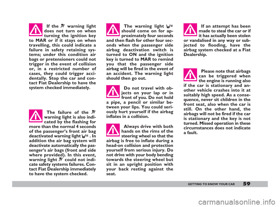 FIAT 600 2007 1.G Owners Manual 59GETTING TO KNOW YOUR CAR
If the ¬warning light
does not turn on when
turning the ignition key
to MAR or if it stays on when
travelling, this could indicate a
failure in safety retaining sys-
tems; 