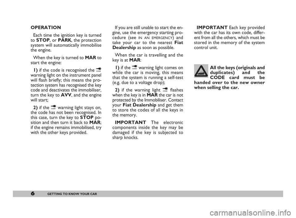 FIAT 600 2007 1.G Owners Manual 6GETTING TO KNOW YOUR CAR
OPERATION
Each time the ignition key is turned
to STOP, or PARK, the protection
system will automatically immobilise
the engine.
When the key is turned to MARto
start the eng