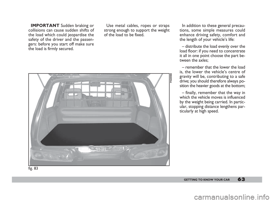 FIAT 600 2007 1.G Repair Manual 63GETTING TO KNOW YOUR CAR
IMPORTANT Sudden braking or
collisions can cause sudden shifts of
the load which could jeopardise the
safety of the driver and the passen-
gers: before you start off make su