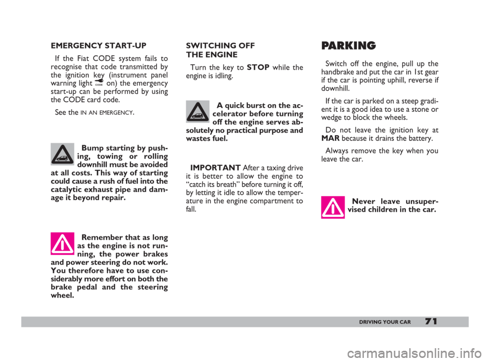 FIAT 600 2007 1.G Owners Manual 71DRIVING YOUR CAR
EMERGENCY START-UP
If the Fiat CODE system fails to
recognise that code transmitted by
the ignition key (instrument panel
warning light ¢on) the emergency
start-up can be performed