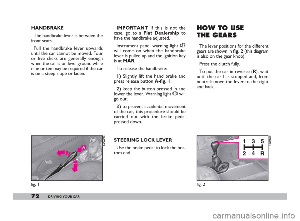 FIAT 600 2007 1.G Owners Manual 72DRIVING YOUR CAR
HANDBRAKE 
The handbrake lever is between the
front seats.
Pull the handbrake lever upwards
until the car cannot be moved. Four
or five clicks are generally enough
when the car is o