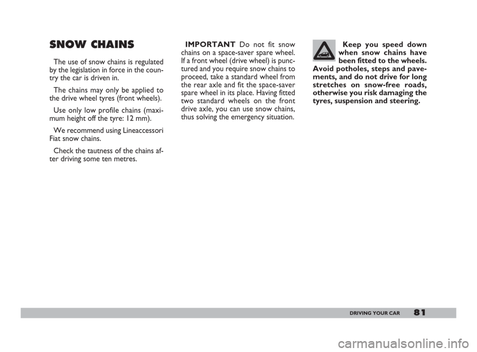 FIAT 600 2007 1.G Manual Online 81DRIVING YOUR CAR
SNOW CHAINS
The use of snow chains is regulated
by the legislation in force in the coun-
try the car is driven in.
The chains may only be applied to
the drive wheel tyres (front whe FIAT 600 2007 1.G Manual Online 81DRIVING YOUR CAR
SNOW CHAINS
The use of snow chains is regulated
by the legislation in force in the coun-
try the car is driven in.
The chains may only be applied to
the drive wheel tyres (front whe