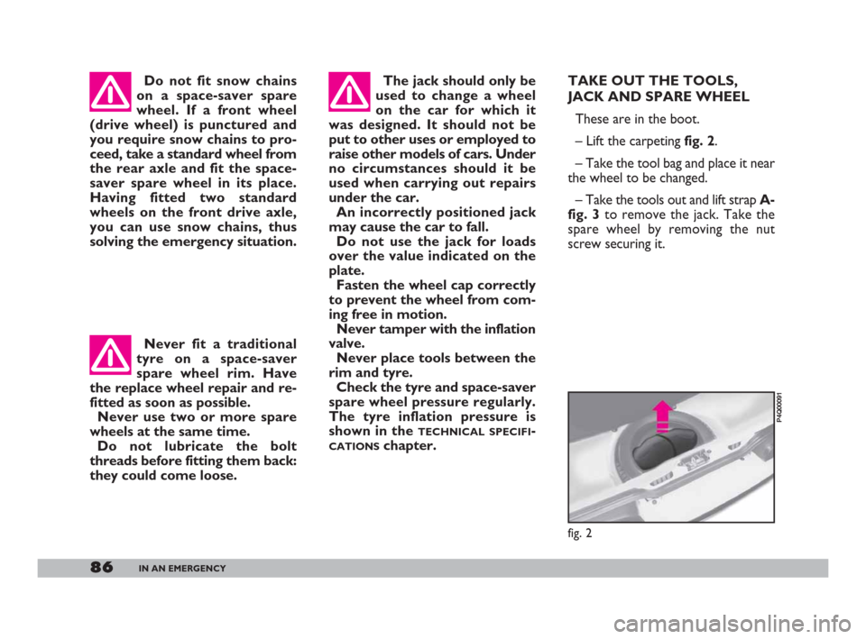 FIAT 600 2007 1.G Owners Manual 86IN AN EMERGENCY
TAKE OUT THE TOOLS,
JACK AND SPARE WHEEL 
These are in the boot.
– Lift the carpeting fig. 2.
– Take the tool bag and place it near
the wheel to be changed.
– Take the tools ou