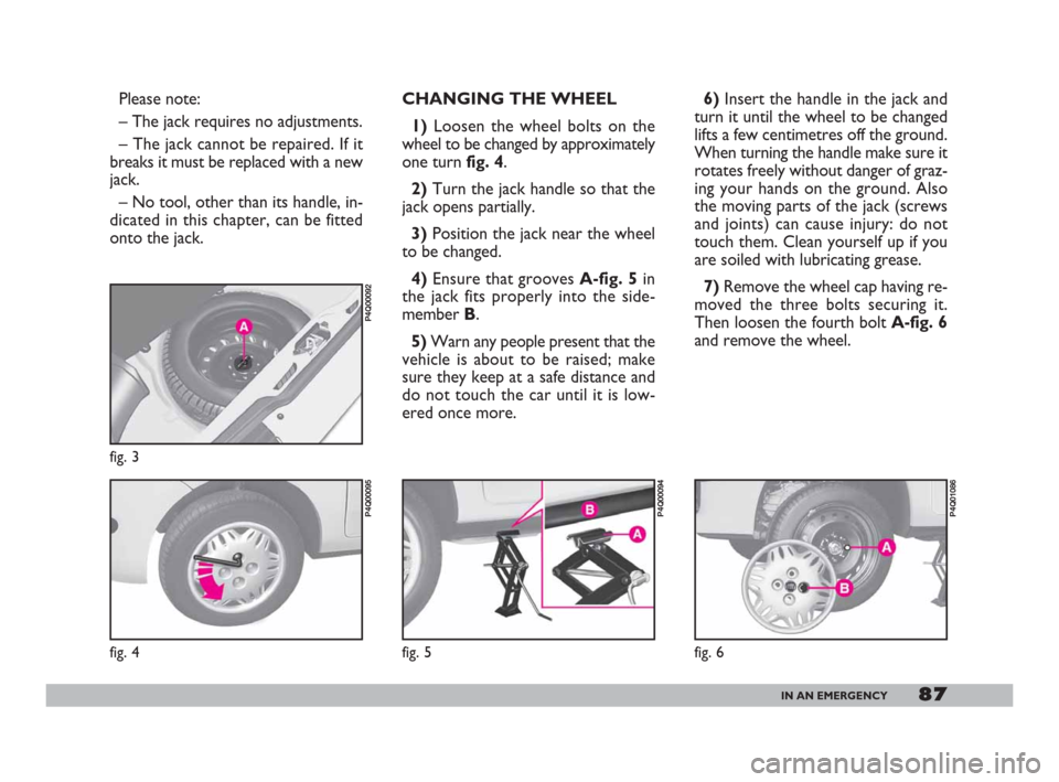 FIAT 600 2007 1.G Manual Online 87IN AN EMERGENCY
Please note:
– The jack requires no adjustments.
– The jack cannot be repaired. If it
breaks it must be replaced with a new
jack.
– No tool, other than its handle, in-
dicated FIAT 600 2007 1.G Manual Online 87IN AN EMERGENCY
Please note:
– The jack requires no adjustments.
– The jack cannot be repaired. If it
breaks it must be replaced with a new
jack.
– No tool, other than its handle, in-
dicated