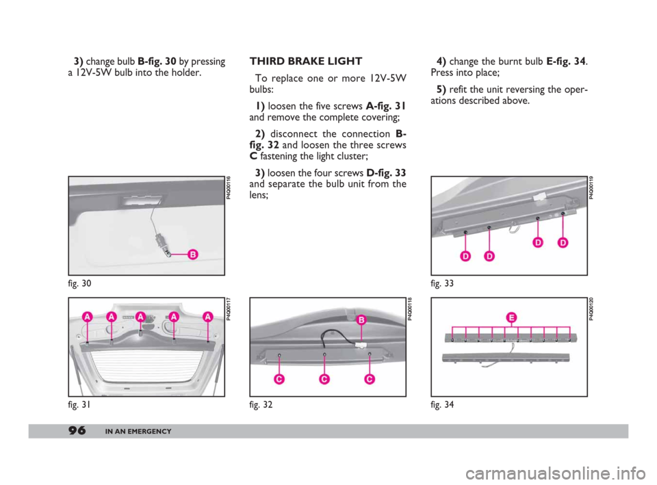 FIAT 600 2007 1.G Owners Manual 96IN AN EMERGENCY
3) change bulb B-fig. 30 by pressing
a 12V-5W bulb into the holder. THIRD BRAKE LIGHT
To replace one or more 12V-5W
bulbs:
1) loosen the five screws A-fig. 31
and remove the complete FIAT 600 2007 1.G Owners Manual 96IN AN EMERGENCY
3) change bulb B-fig. 30 by pressing
a 12V-5W bulb into the holder. THIRD BRAKE LIGHT
To replace one or more 12V-5W
bulbs:
1) loosen the five screws A-fig. 31
and remove the complete