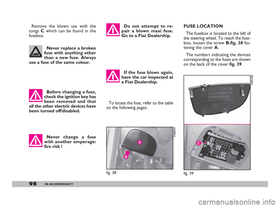 FIAT 600 2007 1.G Owners Manual 98IN AN EMERGENCY
Never change a fuse
with another amperage:
fire risk !To locate the fuse, refer to the table
on the following pages. Do not attempt to re-
pair a blown maxi fuse.
Go to a Fiat Dealer