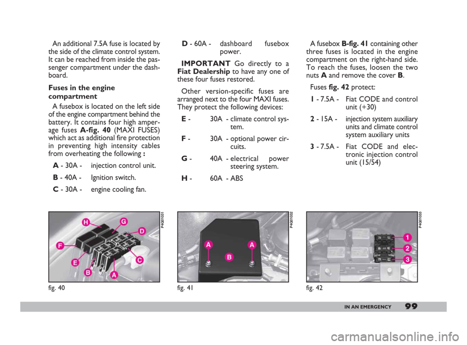 FIAT 600 2007 1.G Owners Manual 99IN AN EMERGENCY
An additional 7.5A fuse is located by
the side of the climate control system.
It can be reached from inside the pas-
senger compartment under the dash-
board. 
Fuses in the engine
co