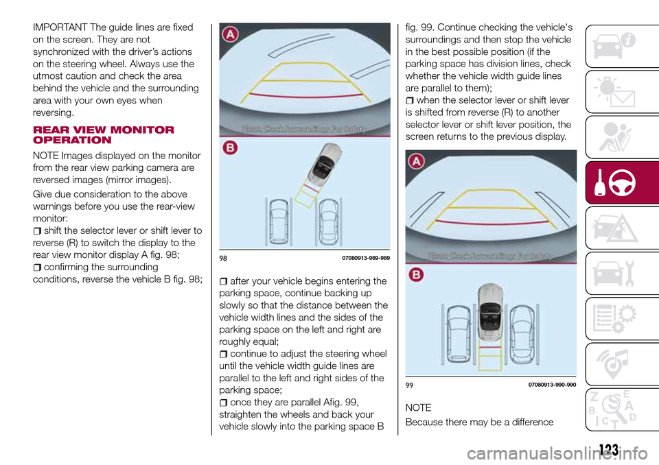 FIAT 124 SPIDER 2016 2.G Owners Manual IMPORTANT The guide lines are fixed
on the screen. They are not
synchronized with the driver’s actions
on the steering wheel. Always use the
utmost caution and check the area
behind the vehicle and FIAT 124 SPIDER 2016 2.G Owners Manual IMPORTANT The guide lines are fixed
on the screen. They are not
synchronized with the driver’s actions
on the steering wheel. Always use the
utmost caution and check the area
behind the vehicle and
