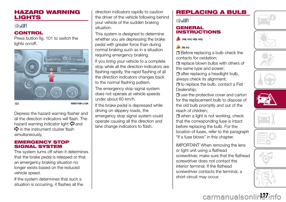 FIAT 124 SPIDER 2016 2.G Owners Manual HAZARD WARNING
LIGHTS
CONTROL
Press button fig. 101 to switch the
lights on/off.
Depress the hazard warning flasher and
all the direction indicators will flash. The
hazard warning indicator light
and
