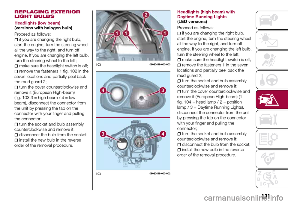FIAT 124 SPIDER 2016 2.G Owners Manual REPLACING EXTERIOR
LIGHT BULBS
Headlights (low beam)
(versions with halogen bulb)
Proceed as follows:
if you are changing the right bulb,
start the engine, turn the steering wheel
all the way to the r FIAT 124 SPIDER 2016 2.G Owners Manual REPLACING EXTERIOR
LIGHT BULBS
Headlights (low beam)
(versions with halogen bulb)
Proceed as follows:
if you are changing the right bulb,
start the engine, turn the steering wheel
all the way to the r