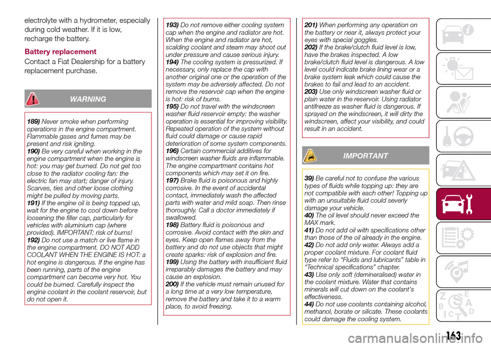 FIAT 124 SPIDER 2016 2.G Owners Manual electrolyte with a hydrometer, especially
during cold weather. If it is low,
recharge the battery.
Battery replacement
Contact a Fiat Dealership for a battery
replacement purchase.
WARNING
189)Never s