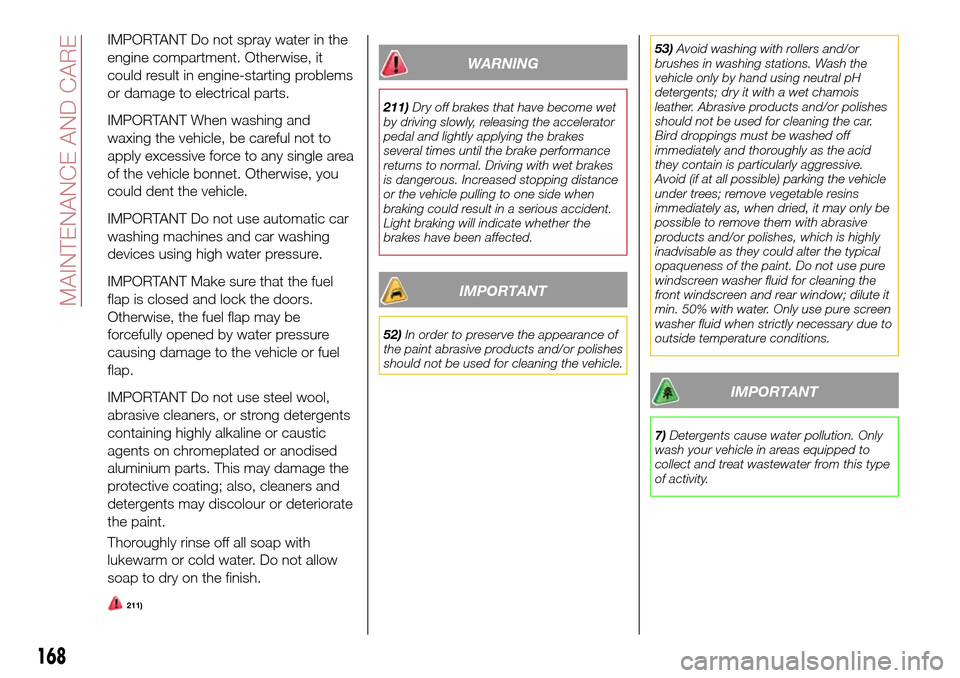 FIAT 124 SPIDER 2016 2.G Owners Manual IMPORTANT Do not spray water in the
engine compartment. Otherwise, it
could result in engine-starting problems
or damage to electrical parts.
IMPORTANT When washing and
waxing the vehicle, be careful 