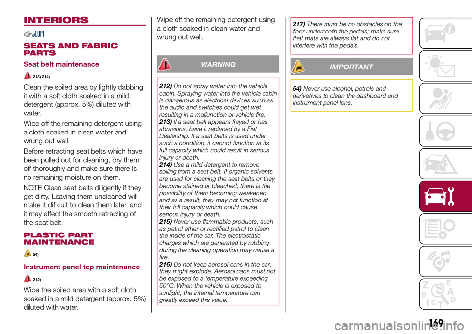 FIAT 124 SPIDER 2016 2.G Owners Manual INTERIORS
SEATS AND FABRIC
PARTS
Seat belt maintenance
213) 214)
Clean the soiled area by lightly dabbing
it with a soft cloth soaked in a mild
detergent (approx. 5%) diluted with
water.
Wipe off the 