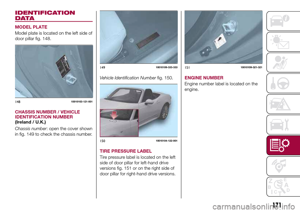 FIAT 124 SPIDER 2016 2.G Owners Manual IDENTIFICATION
DATA
MODEL PLATE
Model plate is located on the left side of
door pillar fig. 148.
CHASSIS NUMBER / VEHICLE
IDENTIFICATION NUMBER
(Ireland / U.K.)
Chassis number: open the cover shown
in