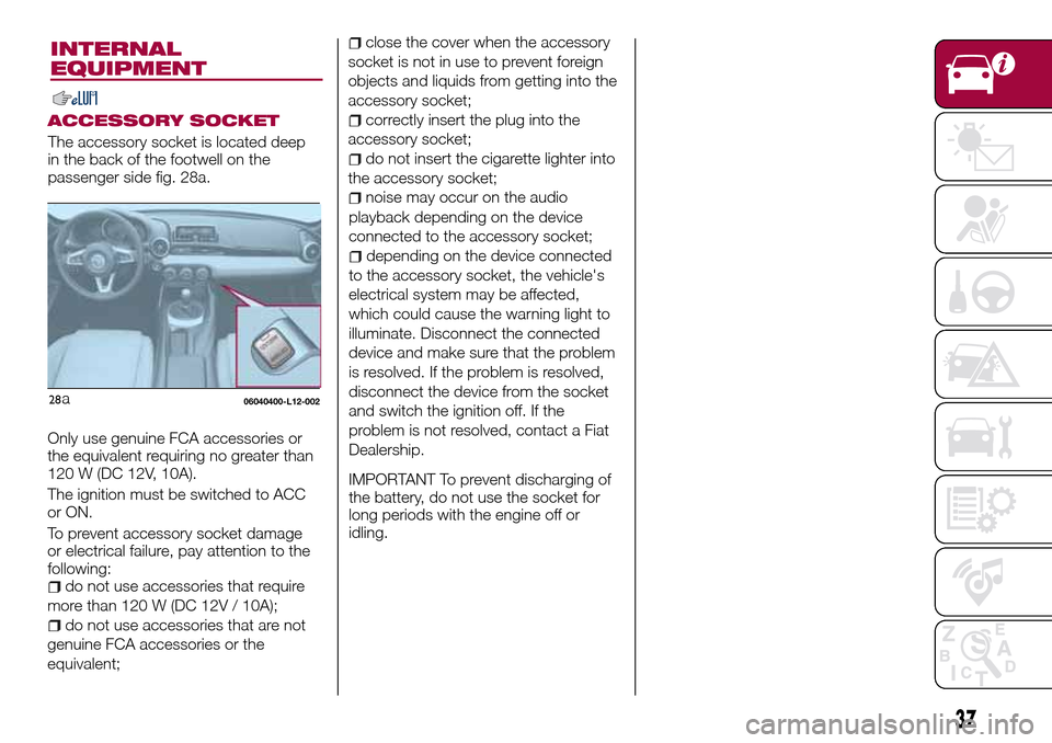 FIAT 124 SPIDER 2016 2.G Owners Guide 37
INTERNAL
EQUIPMENT
ACCESSORY SOCKET
The accessory socket is located deep
in the back of the footwell on the
passenger side fig. 28a.
Only use genuine FCA accessories or
the equivalent requiring no FIAT 124 SPIDER 2016 2.G Owners Guide 37
INTERNAL
EQUIPMENT
ACCESSORY SOCKET
The accessory socket is located deep
in the back of the footwell on the
passenger side fig. 28a.
Only use genuine FCA accessories or
the equivalent requiring no