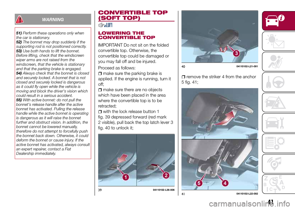 FIAT 124 SPIDER 2016 2.G Owners Manual WARNING
51)Perform these operations only when
the car is stationary.
52)The bonnet may drop suddenly if the
supporting rod is not positioned correctly.
53)Use both hands to lift the bonnet.
Before lif