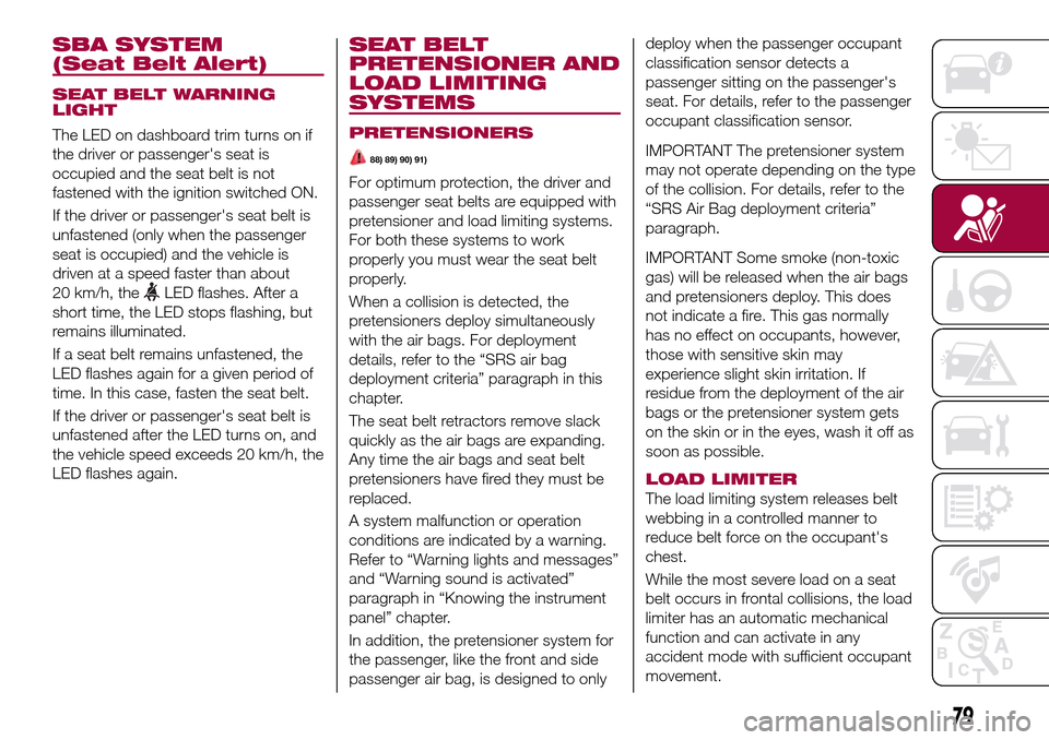 FIAT 124 SPIDER 2016 2.G Owners Manual SBA SYSTEM
(Seat Belt Alert)
SEAT BELT WARNING
LIGHT
The LED on dashboard trim turns on if
the driver or passengers seat is
occupied and the seat belt is not
fastened with the ignition switched ON.
I