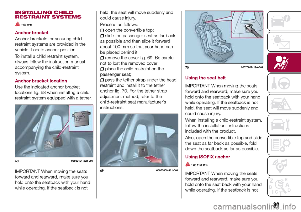 FIAT 124 SPIDER 2016 2.G Owners Manual INSTALLING CHILD
RESTRAINT SYSTEMS
107) 108)
Anchor bracket
Anchor brackets for securing child
restraint systems are provided in the
vehicle. Locate anchor position.
To install a child restraint syste