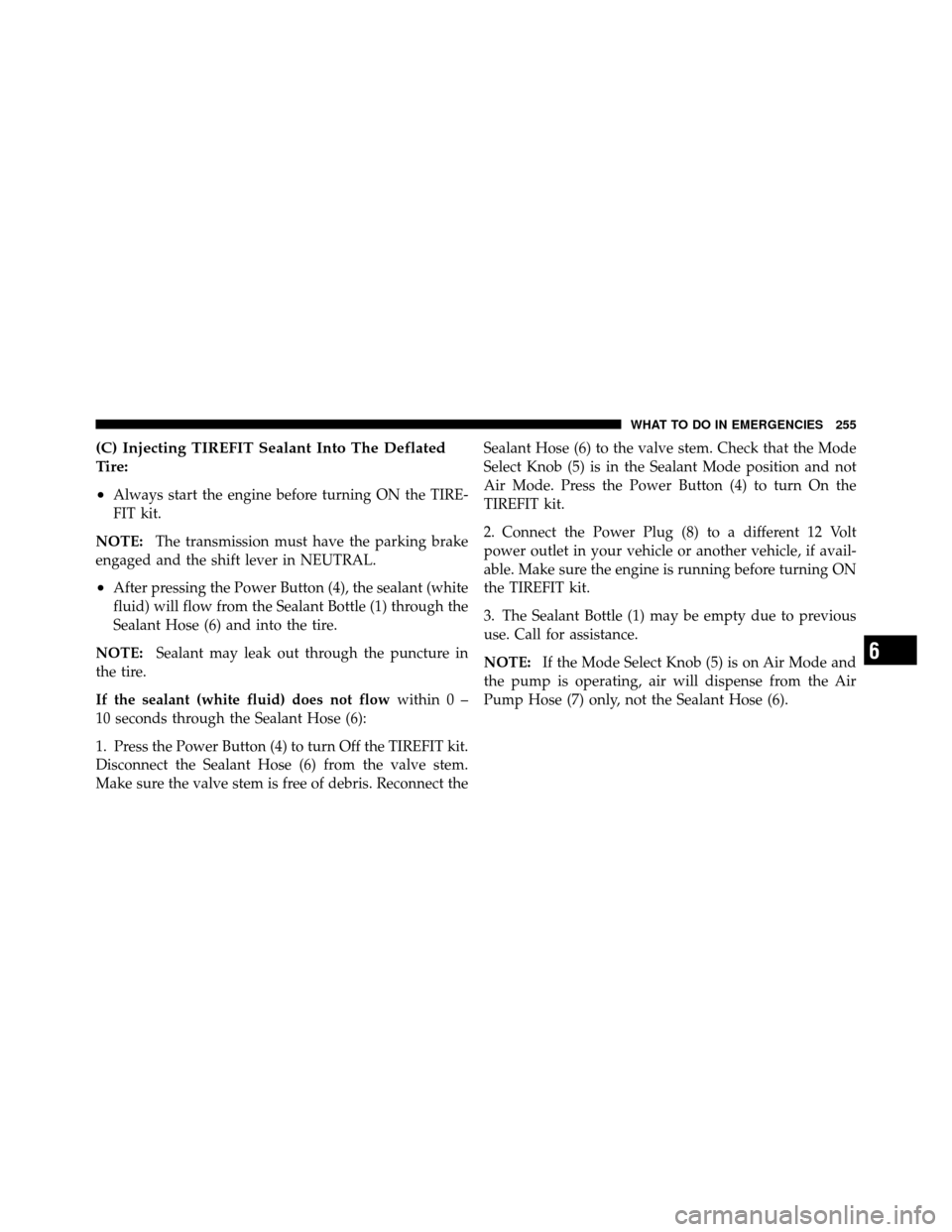 FIAT 500 ABARTH 2012 2.G Owners Manual (C) Injecting TIREFIT Sealant Into The Deflated
Tire:
•
Always start the engine before turning ON the TIRE-
FIT kit.
NOTE: The transmission must have the parking brake
engaged and the shift lever in