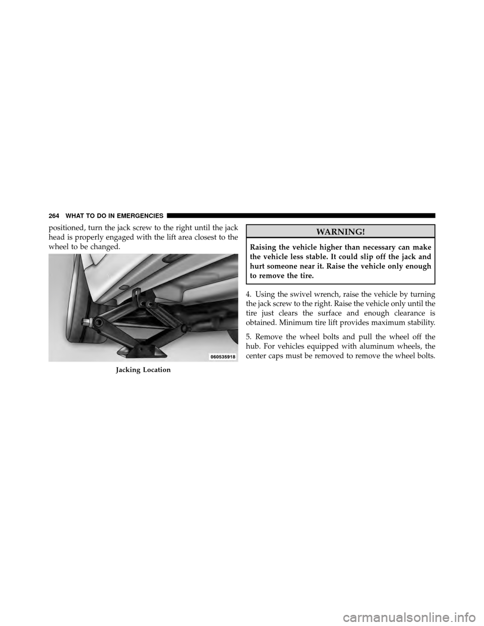 FIAT 500 ABARTH 2012 2.G Owners Manual positioned, turn the jack screw to the right until the jack
head is properly engaged with the lift area closest to the
wheel to be changed.WARNING!
Raising the vehicle higher than necessary can make
t