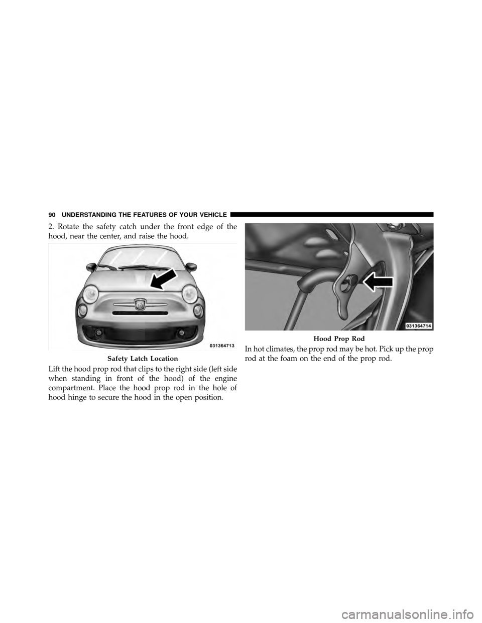 FIAT 500 ABARTH 2012 2.G Owners Manual 2. Rotate the safety catch under the front edge of the
hood, near the center, and raise the hood.
Lift the hood prop rod that clips to the right side (left side
when standing in front of the hood) of 