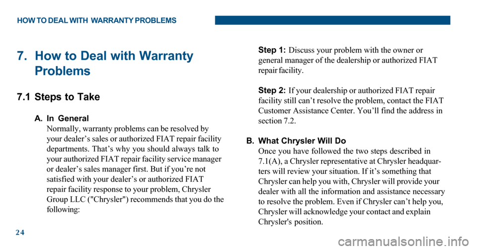 FIAT 500 ABARTH 2012 2.G Warranty Booklet 24
7. How to Deal with Warranty
Problems
7.1 Steps to Take
A. In General
Normally, warranty problems can be resolved by
your dealer’s sales or authorized FIAT repair facility
departments. That’s FIAT 500 ABARTH 2012 2.G Warranty Booklet 24
7. How to Deal with Warranty
Problems
7.1 Steps to Take
A. In General
Normally, warranty problems can be resolved by
your dealer’s sales or authorized FIAT repair facility
departments. That’s