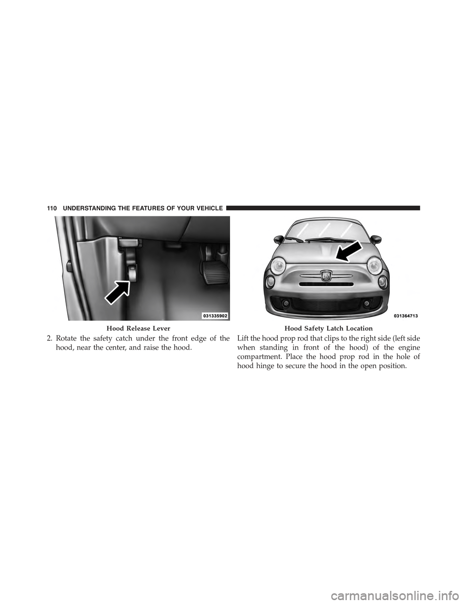 FIAT 500 ABARTH 2013 2.G Owners Manual 2. Rotate the safety catch under the front edge of the
hood, near the center, and raise the hood.
Lift the hood prop rod that clips to the right side (left side
when standing in front of the hood) of FIAT 500 ABARTH 2013 2.G Owners Manual 2. Rotate the safety catch under the front edge of the
hood, near the center, and raise the hood.
Lift the hood prop rod that clips to the right side (left side
when standing in front of the hood) of