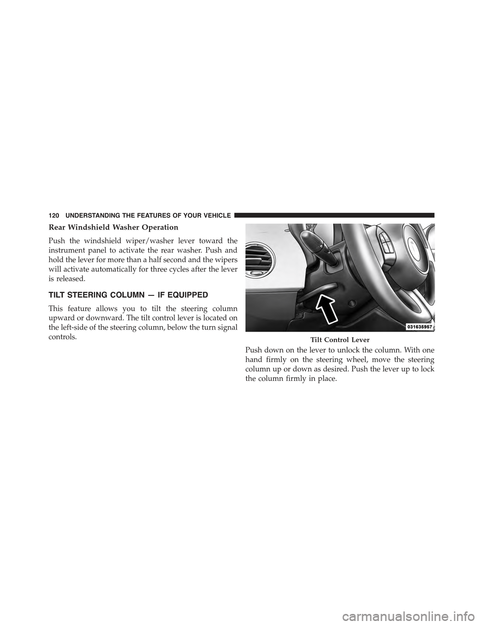 FIAT 500 ABARTH 2013 2.G Owners Manual Rear Windshield Washer Operation
Push the windshield wiper/washer lever toward the
instrument panel to activate the rear washer. Push and
hold the lever for more than a half second and the wipers
will