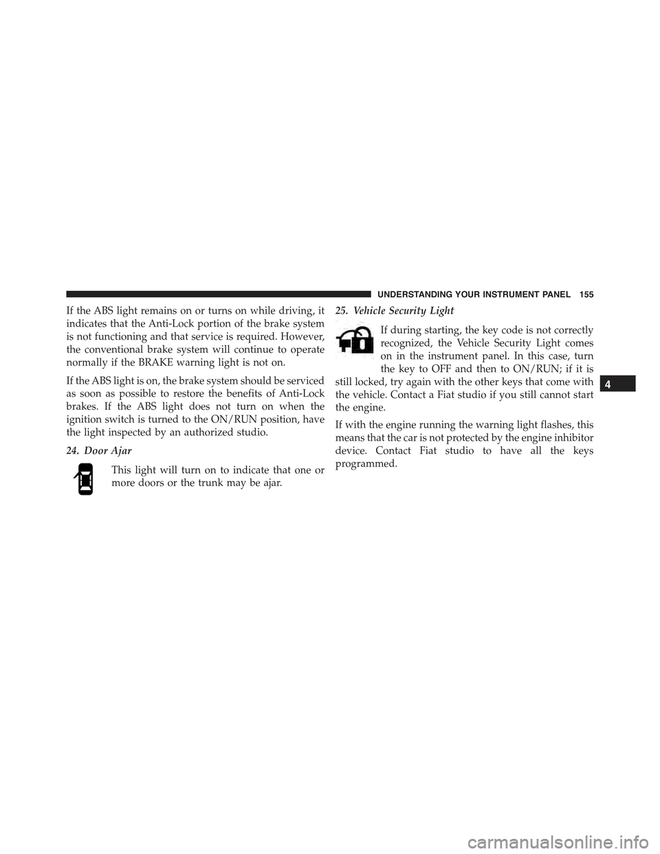 FIAT 500 ABARTH 2013 2.G Owners Manual If the ABS light remains on or turns on while driving, it
indicates that the Anti-Lock portion of the brake system
is not functioning and that service is required. However,
the conventional brake syst