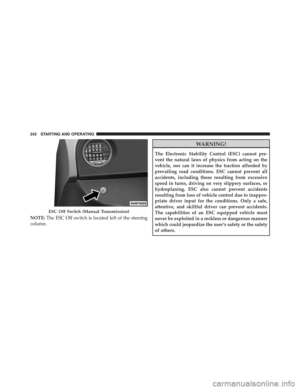 FIAT 500 ABARTH 2013 2.G Owners Manual NOTE:The ESC Off switch is located left of the steering
column.
WARNING!
The Electronic Stability Control (ESC) cannot pre-
vent the natural laws of physics from acting on the
vehicle, nor can it incr