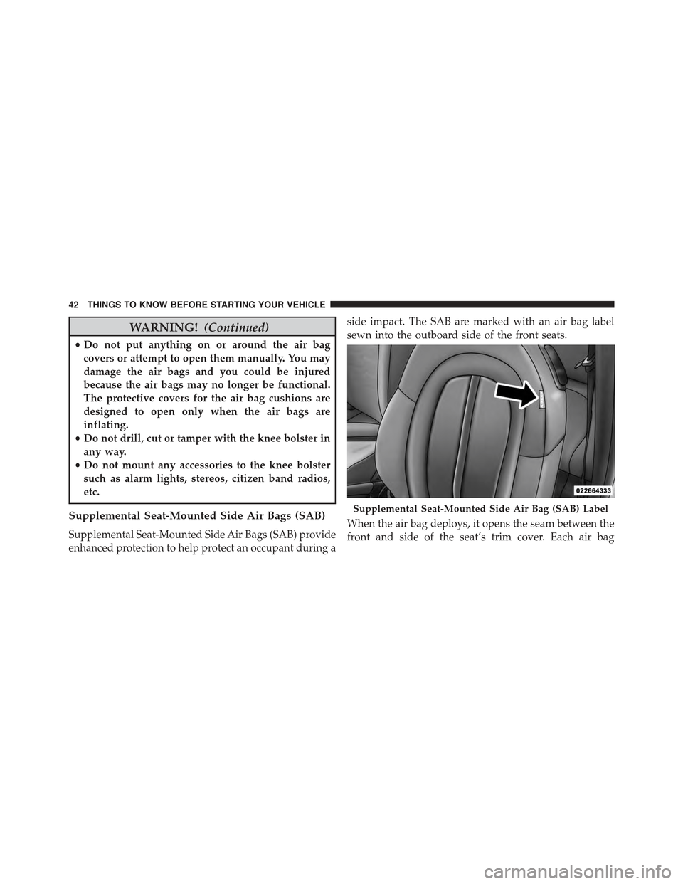 FIAT 500 ABARTH 2013 2.G Service Manual WARNING!(Continued)
•Do not put anything on or around the air bag
covers or attempt to open them manually. You may
damage the air bags and you could be injured
because the air bags may no longer be 
