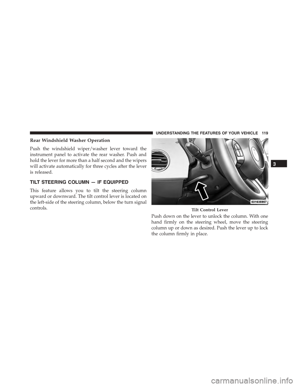 FIAT 500 ABARTH 2014 2.G Owners Manual Rear Windshield Washer Operation
Push the windshield wiper/washer lever toward the
instrument panel to activate the rear washer. Push and
hold the lever for more than a half second and the wipers
will