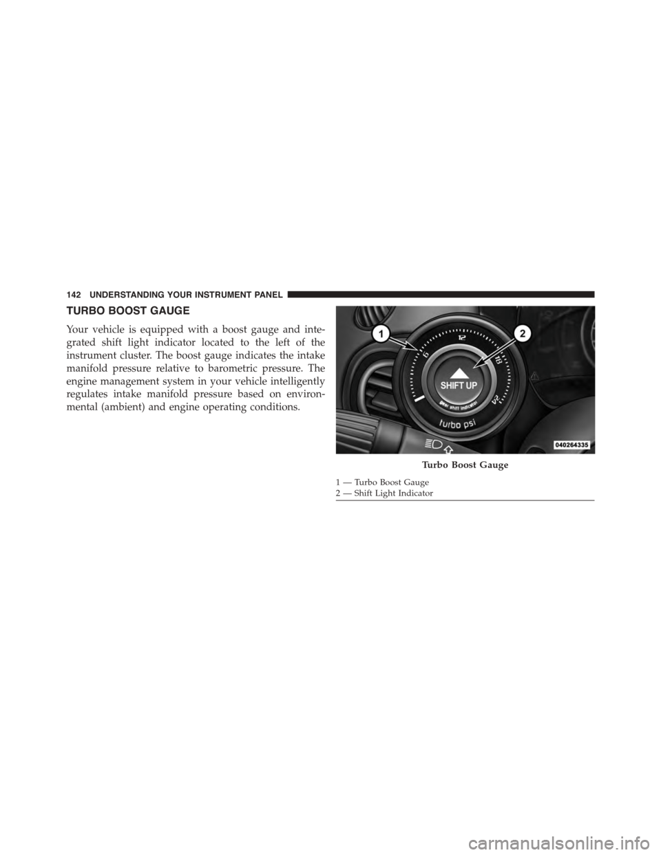 FIAT 500 ABARTH 2014 2.G Owners Manual TURBO BOOST GAUGE
Your vehicle is equipped with a boost gauge and inte-
grated shift light indicator located to the left of the
instrument cluster. The boost gauge indicates the intake
manifold pressu