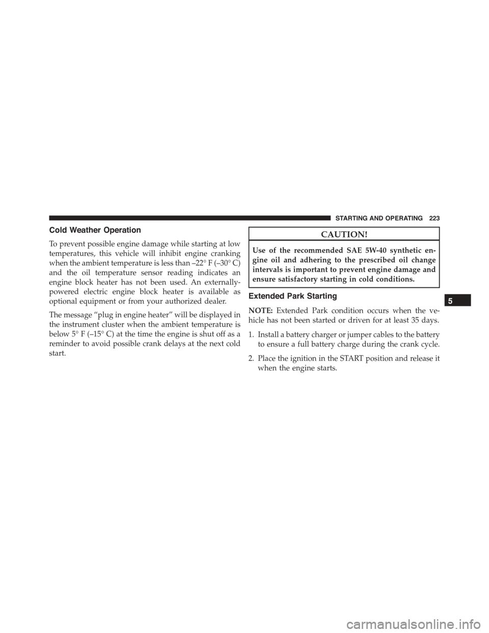 FIAT 500 ABARTH 2014 2.G Owners Manual Cold Weather Operation
To prevent possible engine damage while starting at low
temperatures, this vehicle will inhibit engine cranking
when the ambient temperature is less than –22° F (–30° C)
a