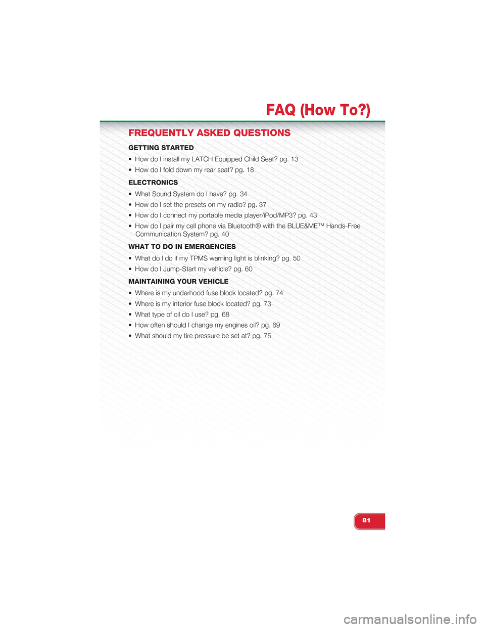 FIAT 500 ABARTH 2014 2.G User Guide FREQUENTLY ASKED QUESTIONS
GETTING STARTED
• How do I install my LATCH Equipped Child Seat? pg. 13
• How do I fold down my rear seat? pg. 18
ELECTRONICS
• What Sound System do I have? pg. 34
•