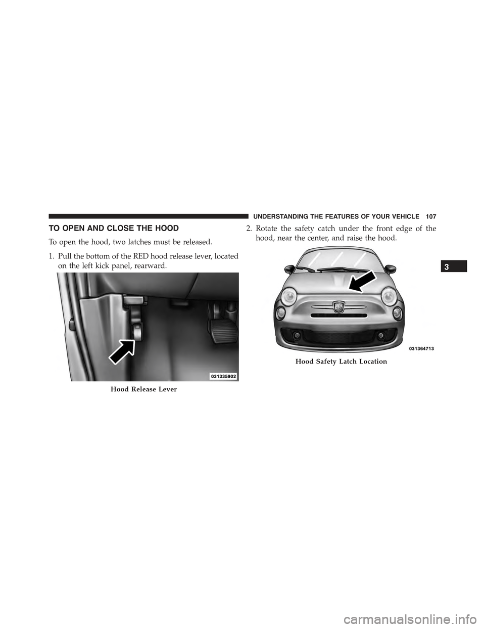 FIAT 500 ABARTH 2015 2.G Owners Manual TO OPEN AND CLOSE THE HOOD
To open the hood, two latches must be released.
1. Pull the bottom of the RED hood release lever, located
on the left kick panel, rearward.
2. Rotate the safety catch under FIAT 500 ABARTH 2015 2.G Owners Manual TO OPEN AND CLOSE THE HOOD
To open the hood, two latches must be released.
1. Pull the bottom of the RED hood release lever, located
on the left kick panel, rearward.
2. Rotate the safety catch under