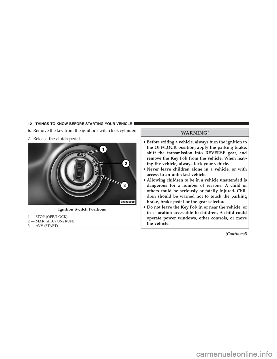 FIAT 500 ABARTH 2015 2.G Owners Manual 6. Remove the key from the ignition switch lock cylinder.
7. Release the clutch pedal.
WARNING!
•Before exiting a vehicle, always turn the ignition to
the OFF/LOCK position, apply the parking brake,