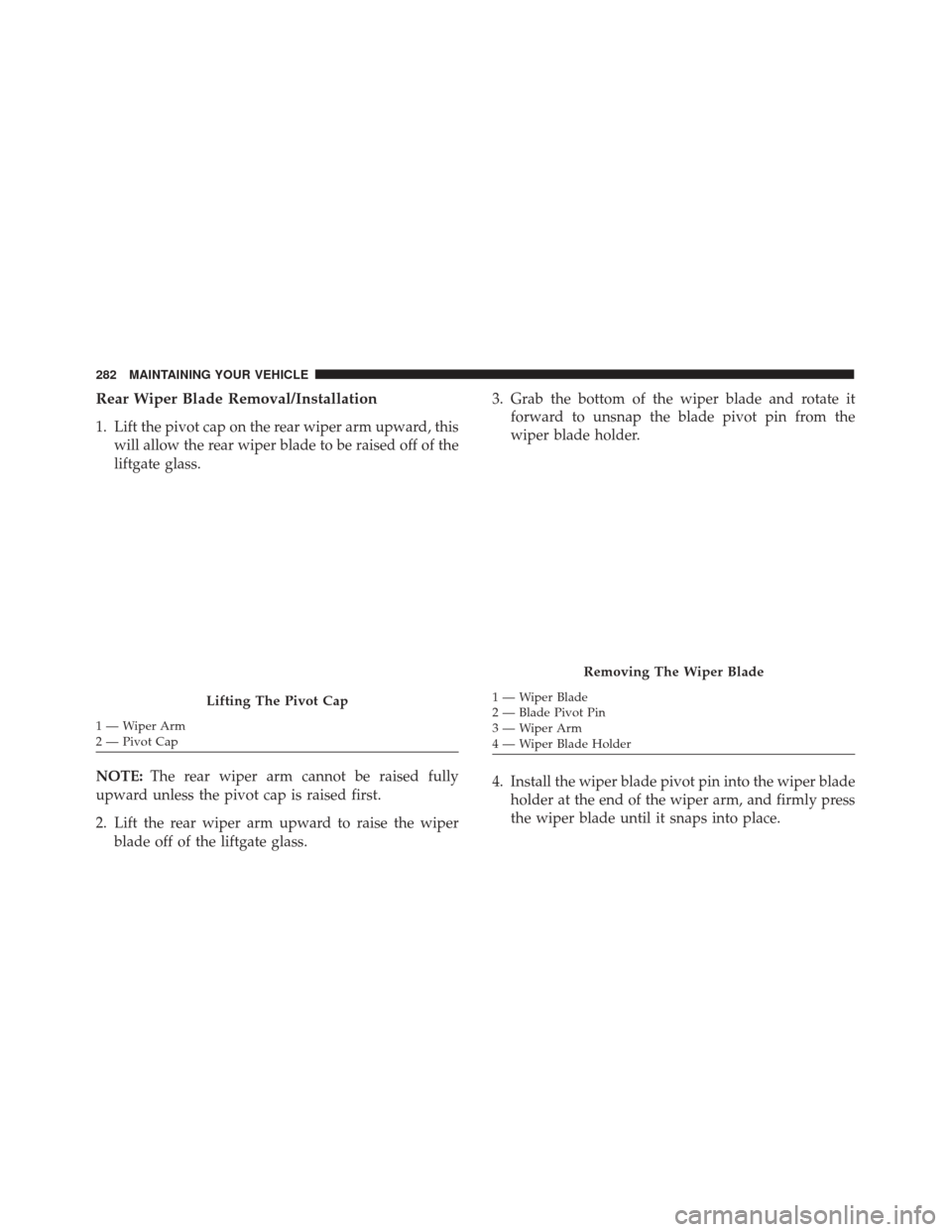 FIAT 500 ABARTH CABRIO 2017 2.G Owners Manual Rear Wiper Blade Removal/Installation
1. Lift the pivot cap on the rear wiper arm upward, thiswill allow the rear wiper blade to be raised off of the
liftgate glass.
NOTE: The rear wiper arm cannot be