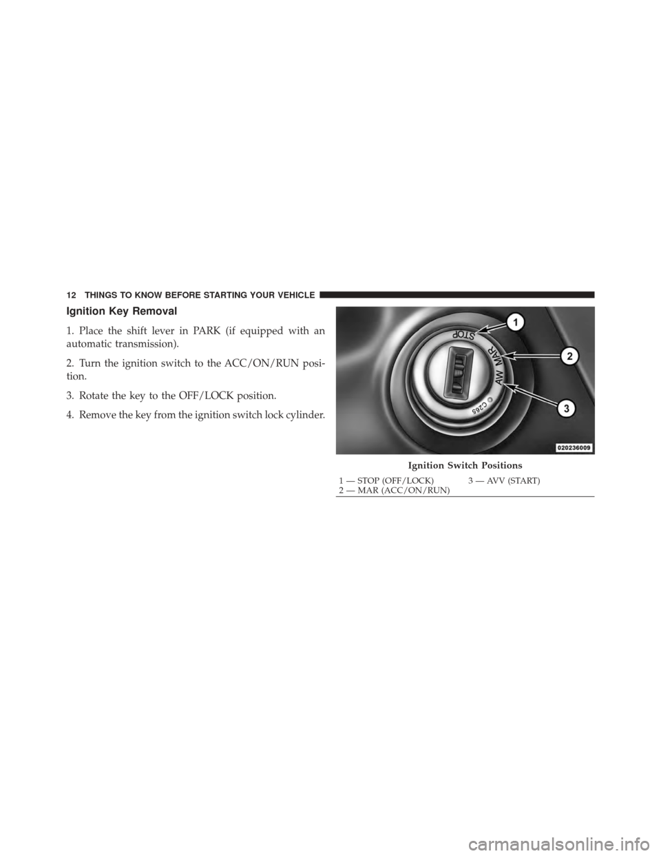 FIAT 500 GUCCI 2012 2.G Owners Manual Ignition Key Removal
1. Place the shift lever in PARK (if equipped with an
automatic transmission).
2. Turn the ignition switch to the ACC/ON/RUN posi-
tion.
3. Rotate the key to the OFF/LOCK position